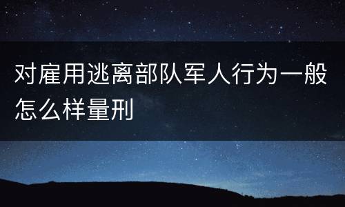 对雇用逃离部队军人行为一般怎么样量刑