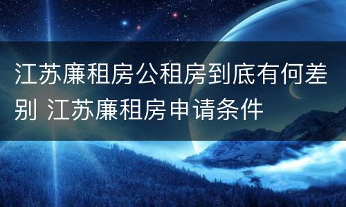 江苏廉租房公租房到底有何差别 江苏廉租房申请条件