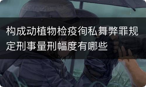 构成动植物检疫徇私舞弊罪规定刑事量刑幅度有哪些