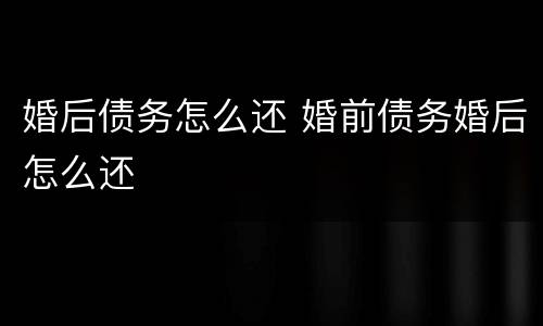 婚后债务怎么还 婚前债务婚后怎么还