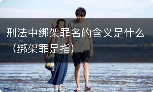 刑法中绑架罪名的含义是什么（绑架罪是指）