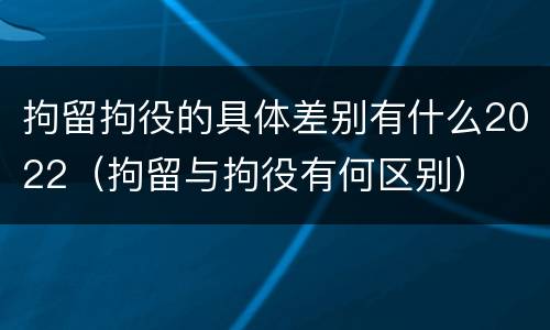 拘留拘役的具体差别有什么2022（拘留与拘役有何区别）