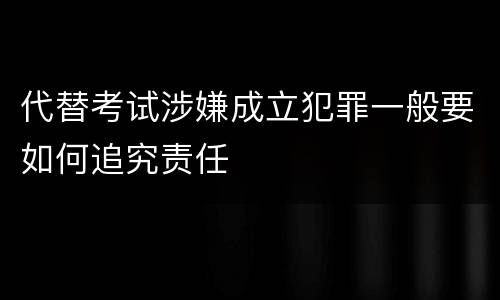 代替考试涉嫌成立犯罪一般要如何追究责任