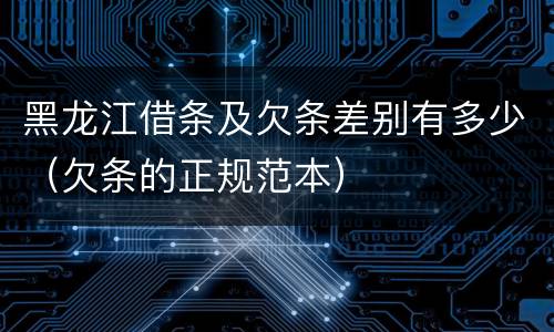 黑龙江借条及欠条差别有多少（欠条的正规范本）