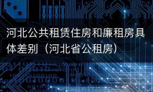河北公共租赁住房和廉租房具体差别（河北省公租房）