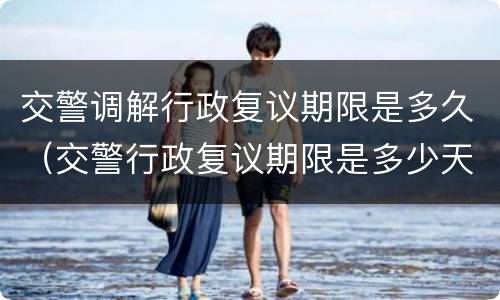 交警调解行政复议期限是多久（交警行政复议期限是多少天）