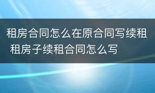 租房合同怎么在原合同写续租 租房子续租合同怎么写