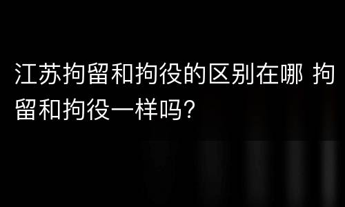 江苏拘留和拘役的区别在哪 拘留和拘役一样吗?