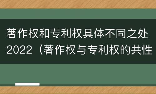 著作权和专利权具体不同之处2022（著作权与专利权的共性有）