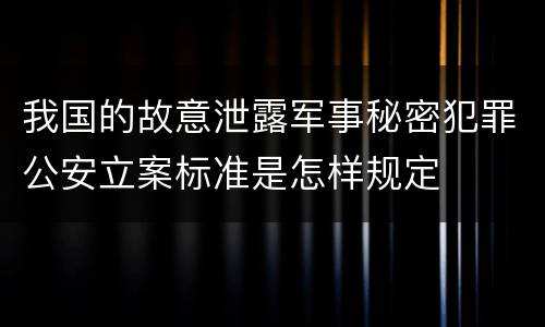 我国的故意泄露军事秘密犯罪公安立案标准是怎样规定