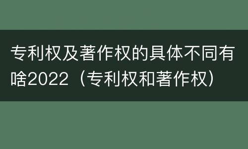 专利权及著作权的具体不同有啥2022（专利权和著作权）