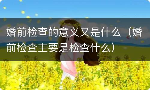 婚前检查的意义又是什么（婚前检查主要是检查什么）