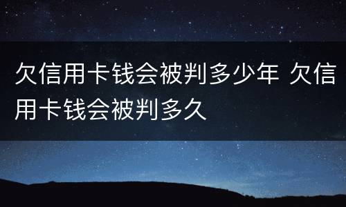 欠信用卡钱会被判多少年 欠信用卡钱会被判多久