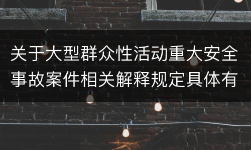 关于大型群众性活动重大安全事故案件相关解释规定具体有哪些重要内容