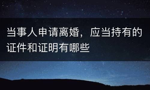 当事人申请离婚，应当持有的证件和证明有哪些