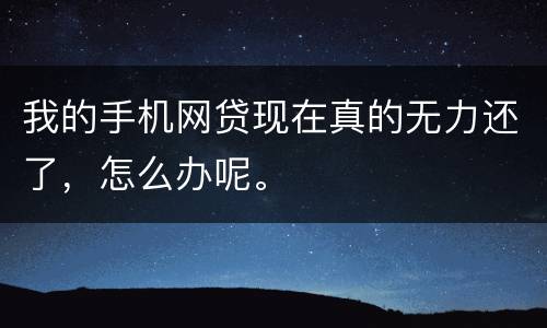 我的手机网贷现在真的无力还了，怎么办呢。