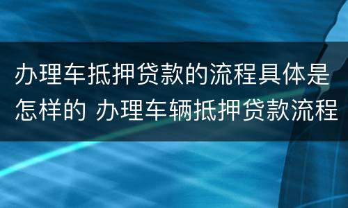 办理车抵押贷款的流程具体是怎样的 办理车辆抵押贷款流程