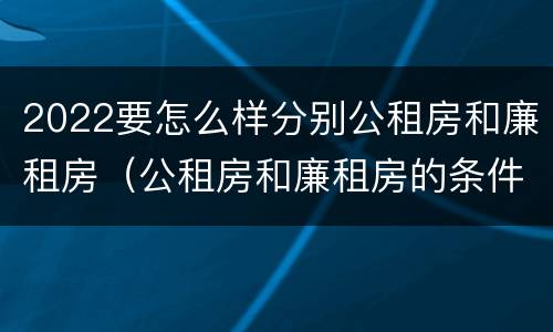 2022要怎么样分别公租房和廉租房（公租房和廉租房的条件）