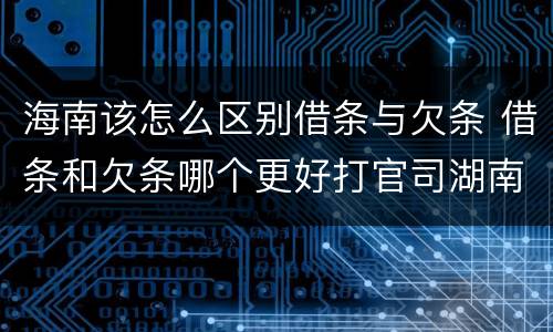 海南该怎么区别借条与欠条 借条和欠条哪个更好打官司湖南