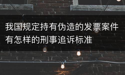我国规定持有伪造的发票案件有怎样的刑事追诉标准
