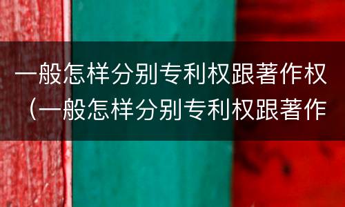 一般怎样分别专利权跟著作权（一般怎样分别专利权跟著作权的区别）