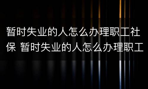 暂时失业的人怎么办理职工社保 暂时失业的人怎么办理职工社保卡