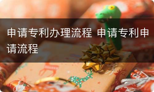 申请专利办理流程 申请专利申请流程