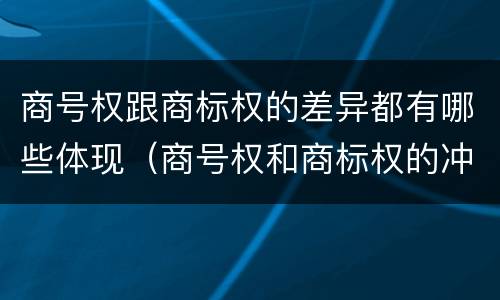商号权跟商标权的差异都有哪些体现（商号权和商标权的冲突和解决）