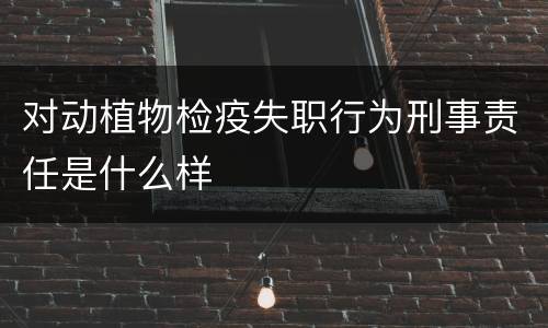 对动植物检疫失职行为刑事责任是什么样