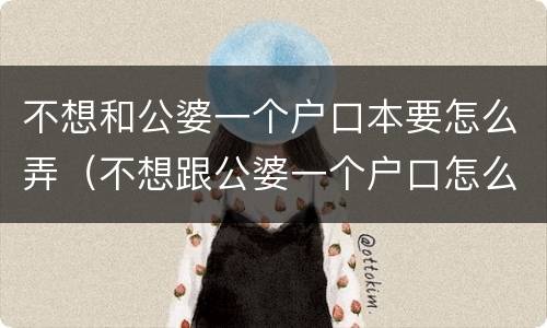 不想和公婆一个户口本要怎么弄（不想跟公婆一个户口怎么解决）