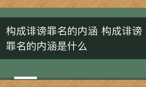 构成诽谤罪名的内涵 构成诽谤罪名的内涵是什么