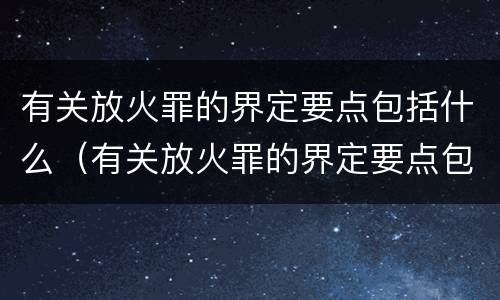 有关放火罪的界定要点包括什么（有关放火罪的界定要点包括什么内容）