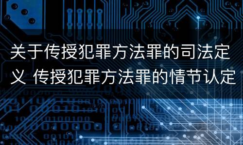 关于传授犯罪方法罪的司法定义 传授犯罪方法罪的情节认定