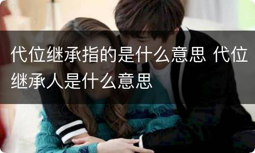 代位继承指的是什么意思 代位继承人是什么意思