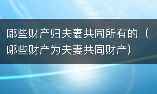 哪些财产归夫妻共同所有的（哪些财产为夫妻共同财产）