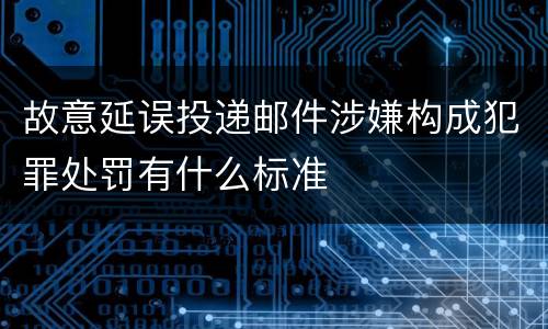 故意延误投递邮件涉嫌构成犯罪处罚有什么标准