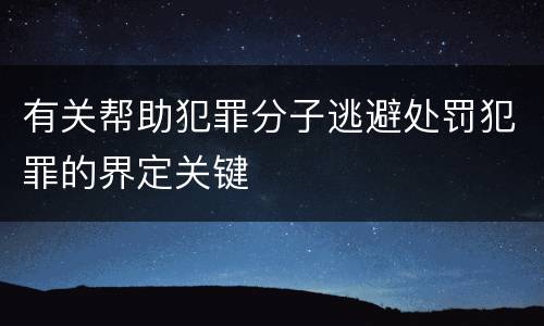 有关帮助犯罪分子逃避处罚犯罪的界定关键