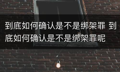 到底如何确认是不是绑架罪 到底如何确认是不是绑架罪呢
