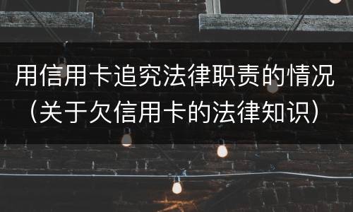 用信用卡追究法律职责的情况（关于欠信用卡的法律知识）