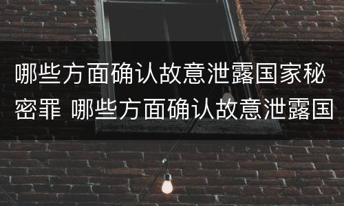 哪些方面确认故意泄露国家秘密罪 哪些方面确认故意泄露国家秘密罪名