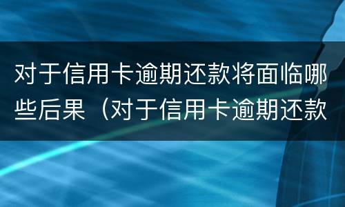 对于信用卡逾期还款将面临哪些后果（对于信用卡逾期还款将面临哪些后果呢）