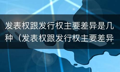 发表权跟发行权主要差异是几种（发表权跟发行权主要差异是几种情形）