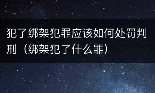犯了绑架犯罪应该如何处罚判刑（绑架犯了什么罪）