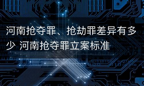 河南抢夺罪、抢劫罪差异有多少 河南抢夺罪立案标准