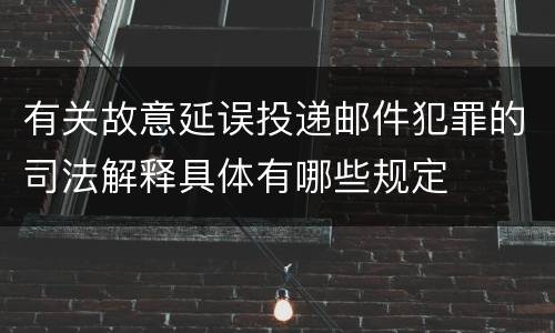 有关故意延误投递邮件犯罪的司法解释具体有哪些规定