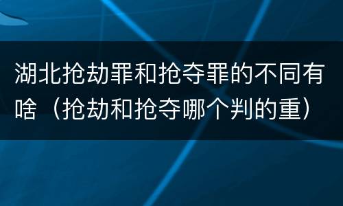 湖北抢劫罪和抢夺罪的不同有啥（抢劫和抢夺哪个判的重）