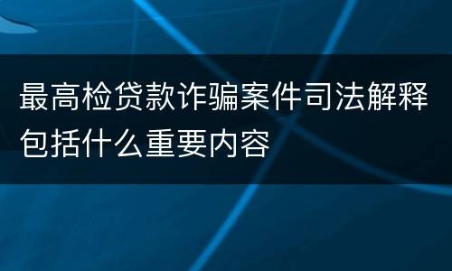 最高检贷款诈骗案件司法解释包括什么重要内容