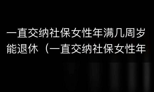 一直交纳社保女性年满几周岁能退休（一直交纳社保女性年满几周岁能退休吗）