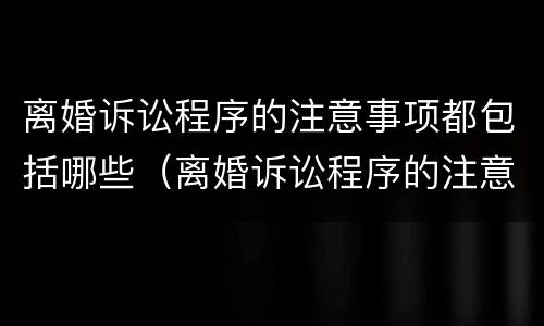 离婚诉讼程序的注意事项都包括哪些（离婚诉讼程序的注意事项都包括哪些呢）