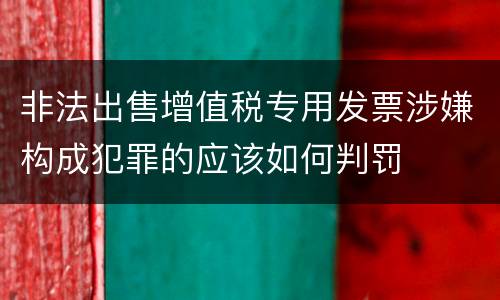非法出售增值税专用发票涉嫌构成犯罪的应该如何判罚
